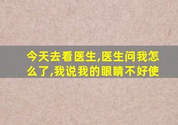 今天去看医生,医生问我怎么了,我说我的眼睛不好使