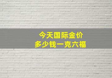 今天国际金价多少钱一克六福