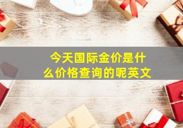 今天国际金价是什么价格查询的呢英文