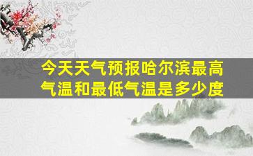 今天天气预报哈尔滨最高气温和最低气温是多少度