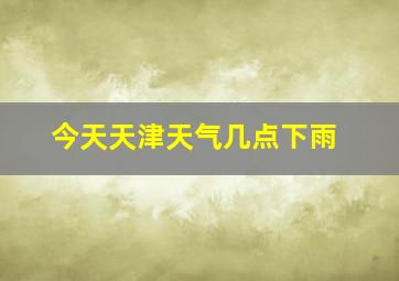 今天天津天气几点下雨