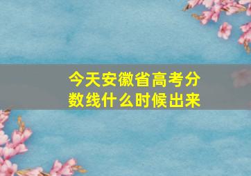 今天安徽省高考分数线什么时候出来