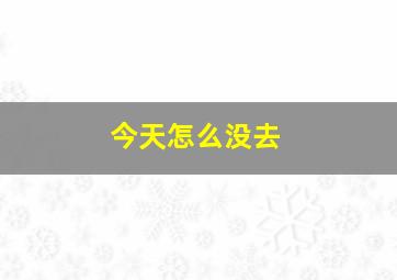 今天怎么没去