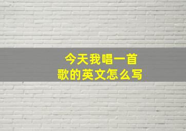 今天我唱一首歌的英文怎么写