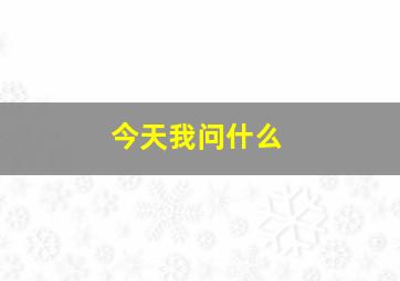 今天我问什么