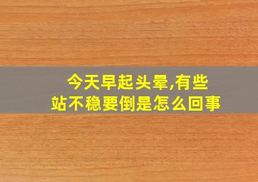 今天早起头晕,有些站不稳要倒是怎么回事