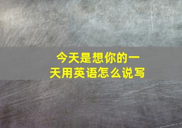 今天是想你的一天用英语怎么说写