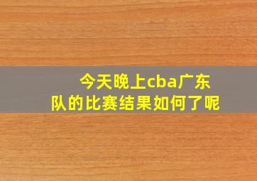 今天晚上cba广东队的比赛结果如何了呢