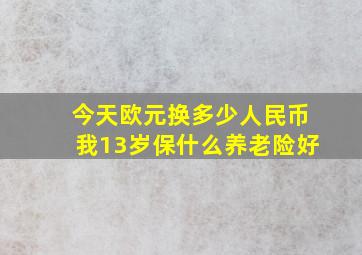 今天欧元换多少人民币我13岁保什么养老险好