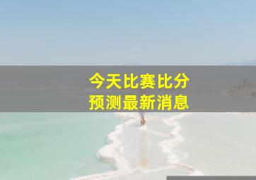 今天比赛比分预测最新消息