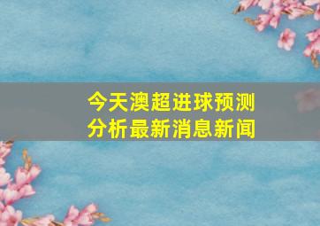 今天澳超进球预测分析最新消息新闻