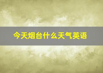 今天烟台什么天气英语