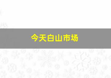 今天白山市场