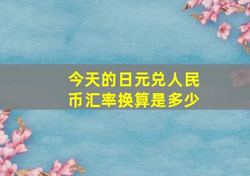 今天的日元兑人民币汇率换算是多少