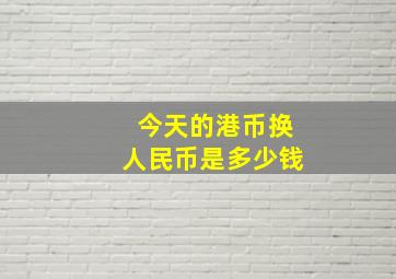 今天的港币换人民币是多少钱