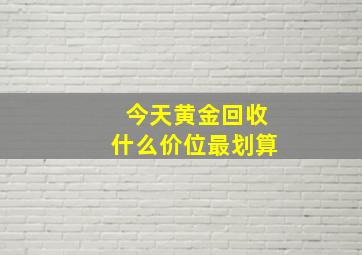 今天黄金回收什么价位最划算