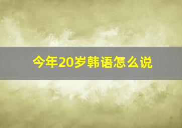 今年20岁韩语怎么说