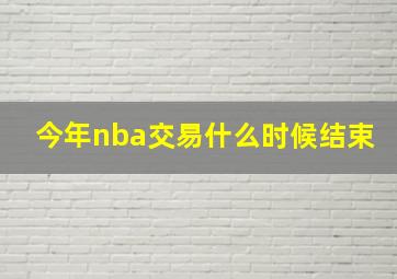 今年nba交易什么时候结束