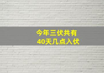 今年三伏共有40天几点入伏