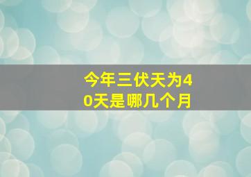 今年三伏天为40天是哪几个月