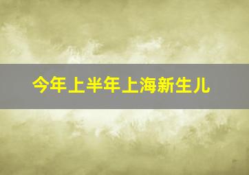 今年上半年上海新生儿