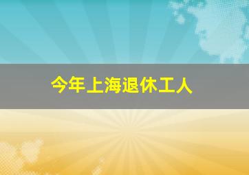 今年上海退休工人