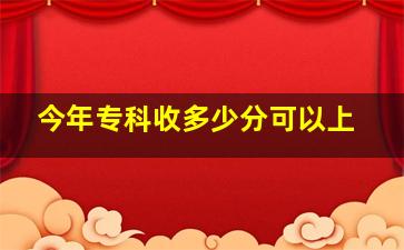 今年专科收多少分可以上