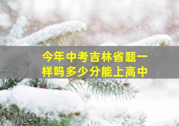 今年中考吉林省题一样吗多少分能上高中