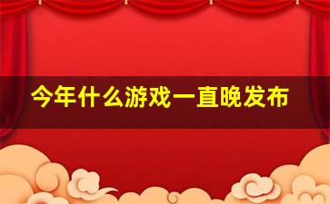 今年什么游戏一直晚发布