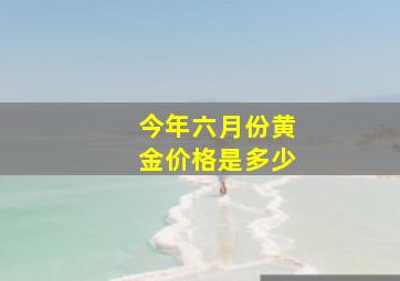 今年六月份黄金价格是多少