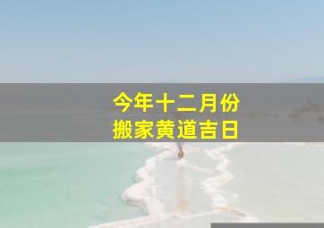 今年十二月份搬家黄道吉日