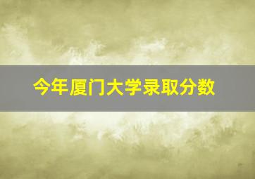 今年厦门大学录取分数