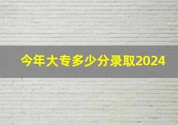 今年大专多少分录取2024