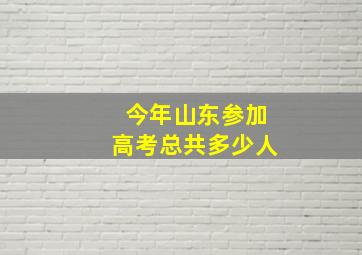 今年山东参加高考总共多少人