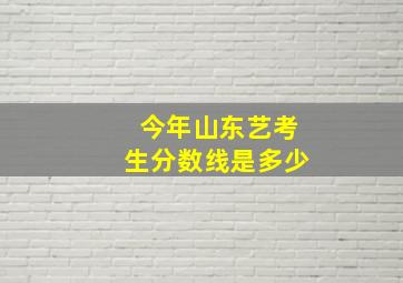 今年山东艺考生分数线是多少