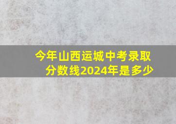 今年山西运城中考录取分数线2024年是多少