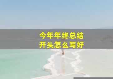 今年年终总结开头怎么写好