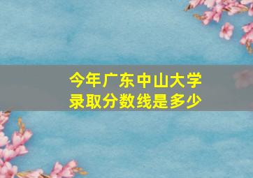 今年广东中山大学录取分数线是多少