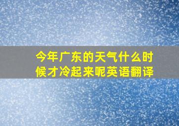 今年广东的天气什么时候才冷起来呢英语翻译