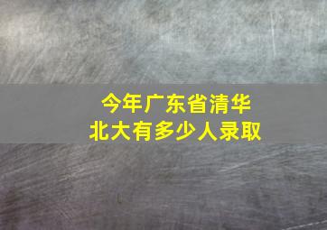 今年广东省清华北大有多少人录取