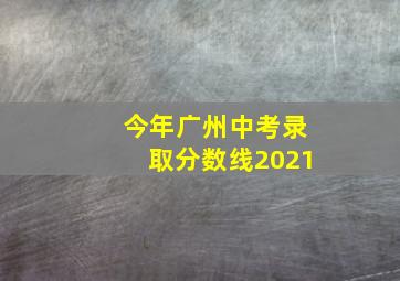 今年广州中考录取分数线2021