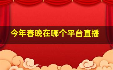 今年春晚在哪个平台直播