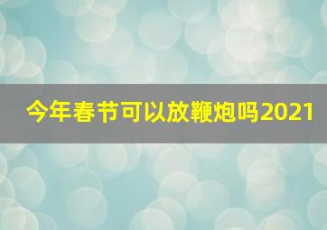 今年春节可以放鞭炮吗2021