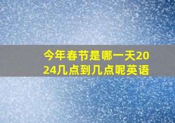 今年春节是哪一天2024几点到几点呢英语