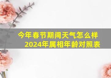 今年春节期间天气怎么样2024年属相年龄对照表