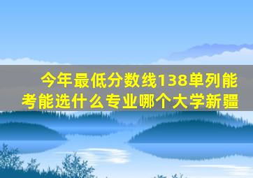 今年最低分数线138单列能考能选什么专业哪个大学新疆