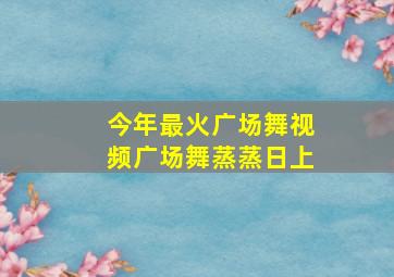 今年最火广场舞视频广场舞蒸蒸日上