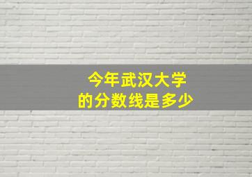 今年武汉大学的分数线是多少