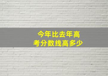 今年比去年高考分数线高多少