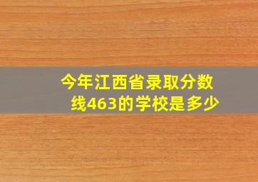 今年江西省录取分数线463的学校是多少